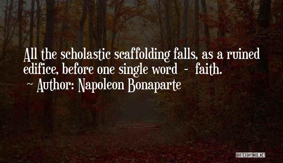 Napoleon Bonaparte Quotes: All The Scholastic Scaffolding Falls, As A Ruined Edifice, Before One Single Word - Faith.