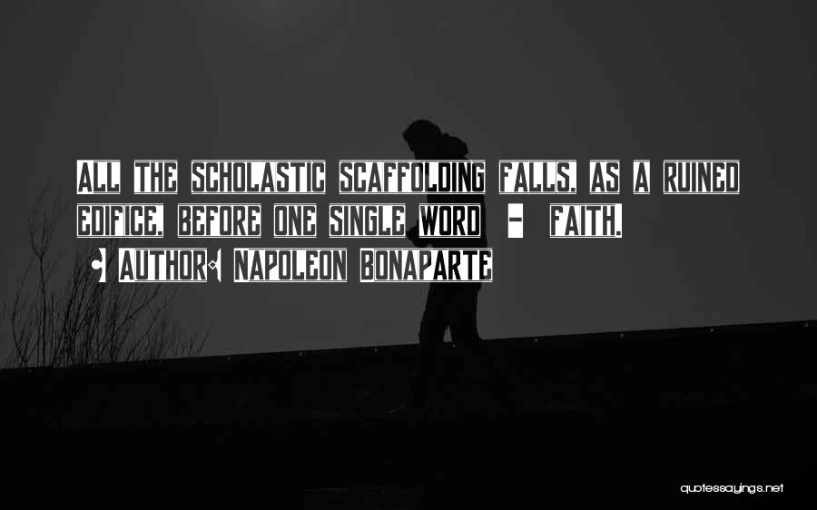 Napoleon Bonaparte Quotes: All The Scholastic Scaffolding Falls, As A Ruined Edifice, Before One Single Word - Faith.