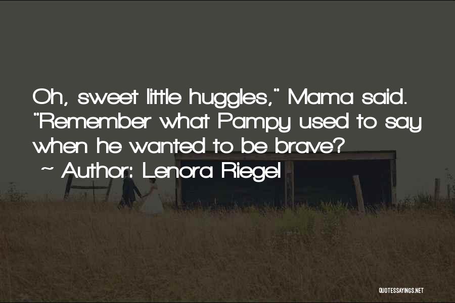 Lenora Riegel Quotes: Oh, Sweet Little Huggles, Mama Said. Remember What Pampy Used To Say When He Wanted To Be Brave?