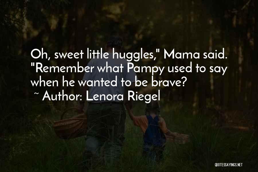 Lenora Riegel Quotes: Oh, Sweet Little Huggles, Mama Said. Remember What Pampy Used To Say When He Wanted To Be Brave?