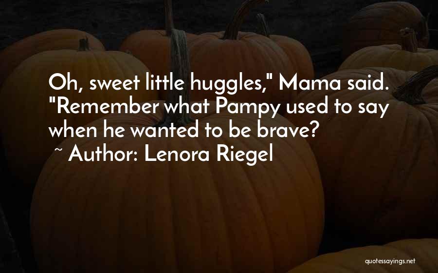 Lenora Riegel Quotes: Oh, Sweet Little Huggles, Mama Said. Remember What Pampy Used To Say When He Wanted To Be Brave?