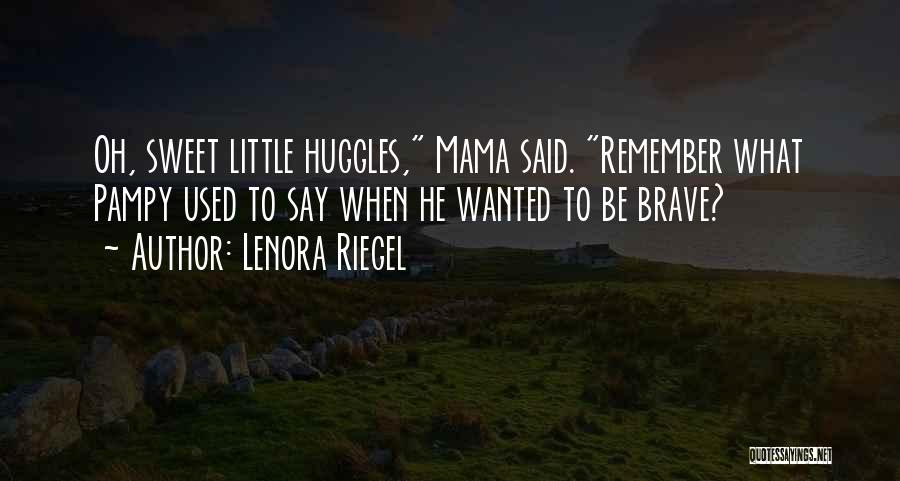 Lenora Riegel Quotes: Oh, Sweet Little Huggles, Mama Said. Remember What Pampy Used To Say When He Wanted To Be Brave?