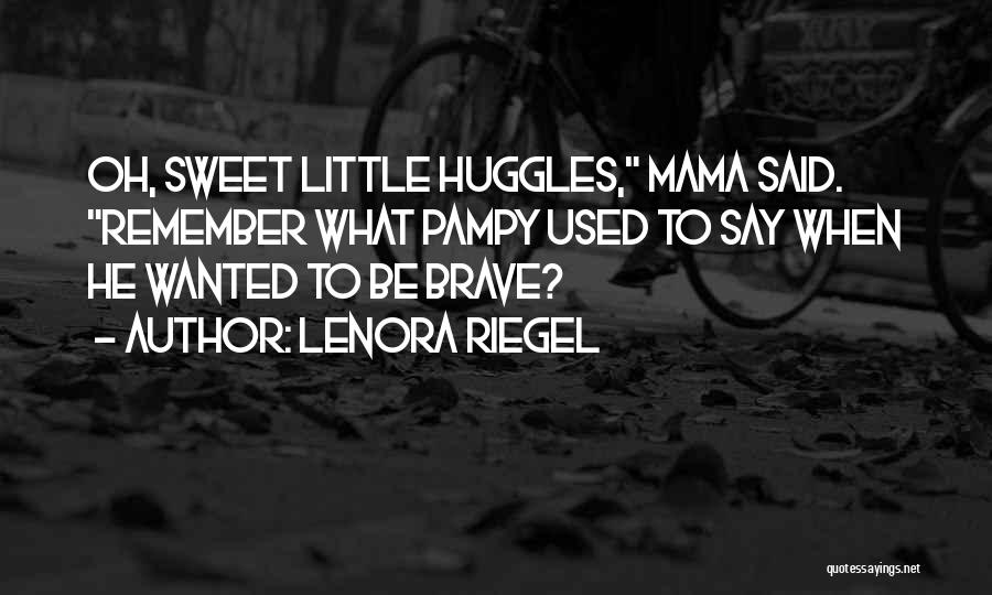 Lenora Riegel Quotes: Oh, Sweet Little Huggles, Mama Said. Remember What Pampy Used To Say When He Wanted To Be Brave?