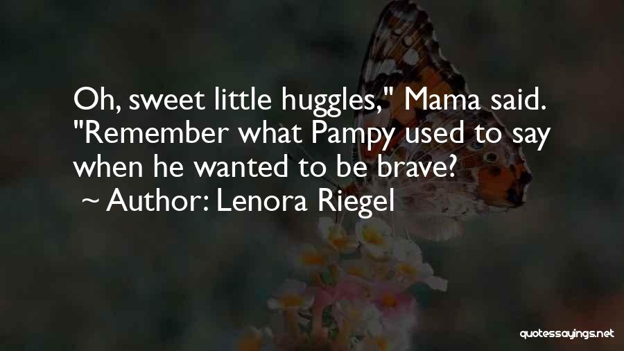 Lenora Riegel Quotes: Oh, Sweet Little Huggles, Mama Said. Remember What Pampy Used To Say When He Wanted To Be Brave?