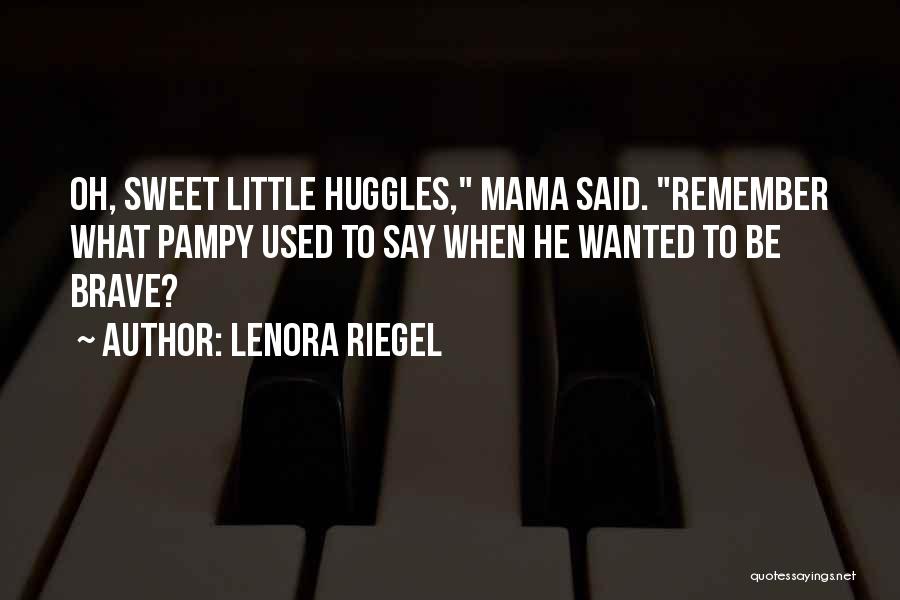 Lenora Riegel Quotes: Oh, Sweet Little Huggles, Mama Said. Remember What Pampy Used To Say When He Wanted To Be Brave?