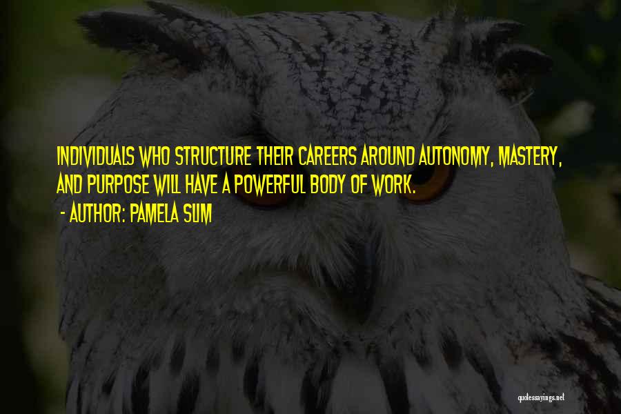 Pamela Slim Quotes: Individuals Who Structure Their Careers Around Autonomy, Mastery, And Purpose Will Have A Powerful Body Of Work.
