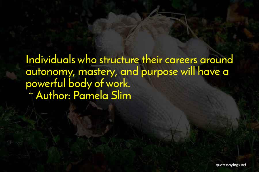Pamela Slim Quotes: Individuals Who Structure Their Careers Around Autonomy, Mastery, And Purpose Will Have A Powerful Body Of Work.
