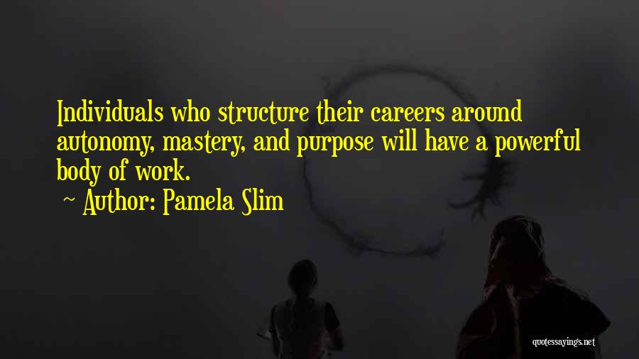 Pamela Slim Quotes: Individuals Who Structure Their Careers Around Autonomy, Mastery, And Purpose Will Have A Powerful Body Of Work.