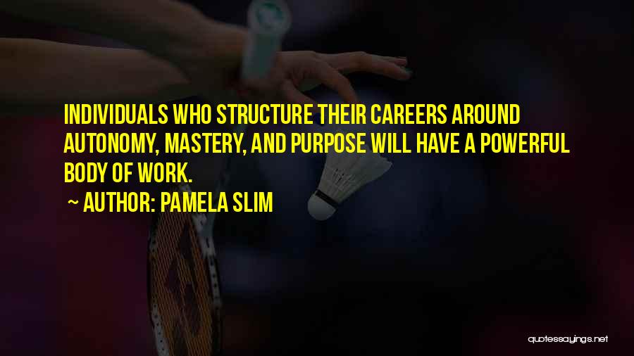Pamela Slim Quotes: Individuals Who Structure Their Careers Around Autonomy, Mastery, And Purpose Will Have A Powerful Body Of Work.