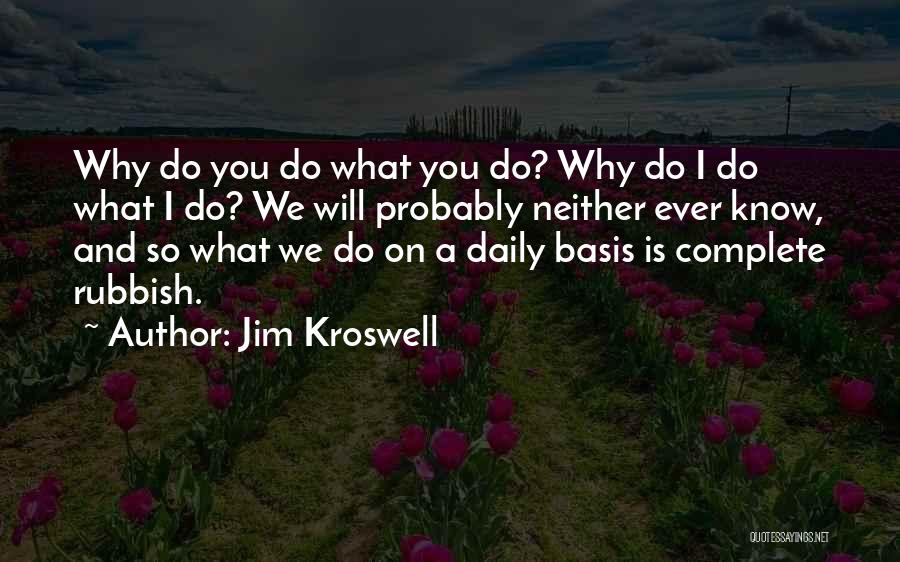 Jim Kroswell Quotes: Why Do You Do What You Do? Why Do I Do What I Do? We Will Probably Neither Ever Know,