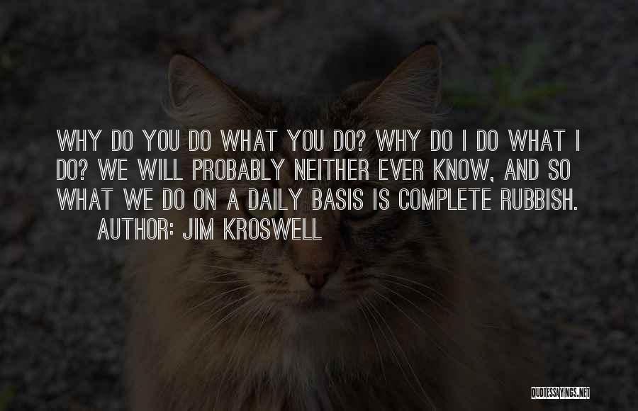 Jim Kroswell Quotes: Why Do You Do What You Do? Why Do I Do What I Do? We Will Probably Neither Ever Know,