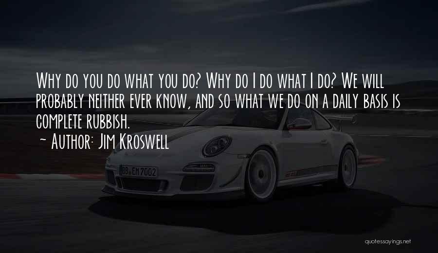 Jim Kroswell Quotes: Why Do You Do What You Do? Why Do I Do What I Do? We Will Probably Neither Ever Know,