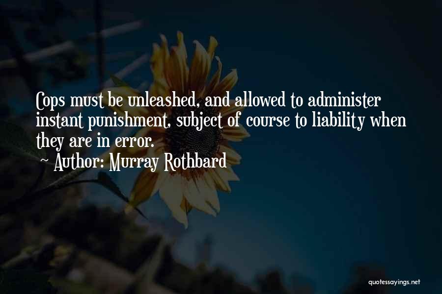 Murray Rothbard Quotes: Cops Must Be Unleashed, And Allowed To Administer Instant Punishment, Subject Of Course To Liability When They Are In Error.