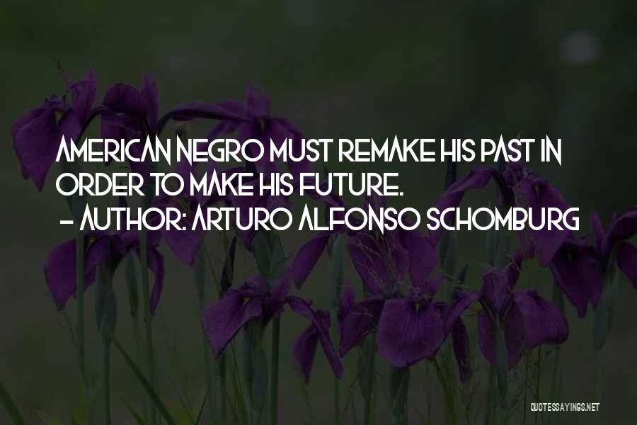 Arturo Alfonso Schomburg Quotes: American Negro Must Remake His Past In Order To Make His Future.