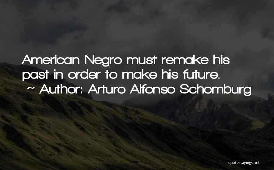 Arturo Alfonso Schomburg Quotes: American Negro Must Remake His Past In Order To Make His Future.