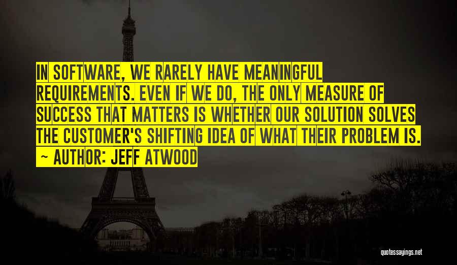 Jeff Atwood Quotes: In Software, We Rarely Have Meaningful Requirements. Even If We Do, The Only Measure Of Success That Matters Is Whether