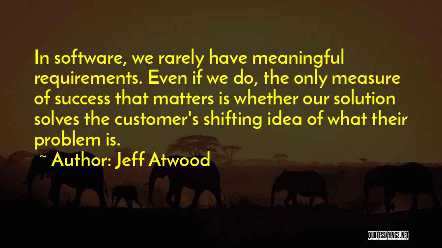 Jeff Atwood Quotes: In Software, We Rarely Have Meaningful Requirements. Even If We Do, The Only Measure Of Success That Matters Is Whether