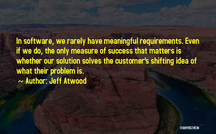 Jeff Atwood Quotes: In Software, We Rarely Have Meaningful Requirements. Even If We Do, The Only Measure Of Success That Matters Is Whether