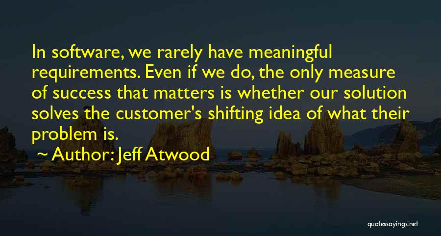 Jeff Atwood Quotes: In Software, We Rarely Have Meaningful Requirements. Even If We Do, The Only Measure Of Success That Matters Is Whether