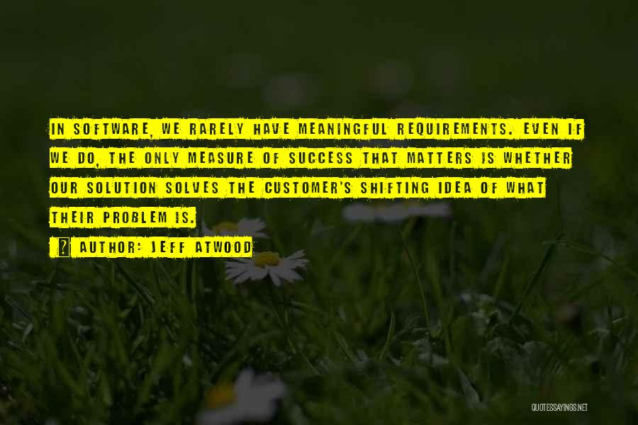 Jeff Atwood Quotes: In Software, We Rarely Have Meaningful Requirements. Even If We Do, The Only Measure Of Success That Matters Is Whether