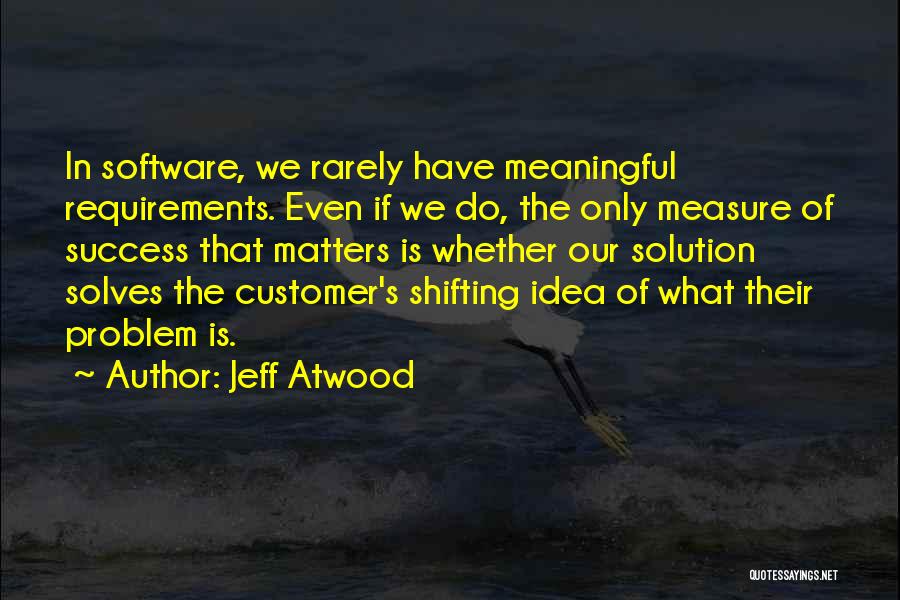 Jeff Atwood Quotes: In Software, We Rarely Have Meaningful Requirements. Even If We Do, The Only Measure Of Success That Matters Is Whether