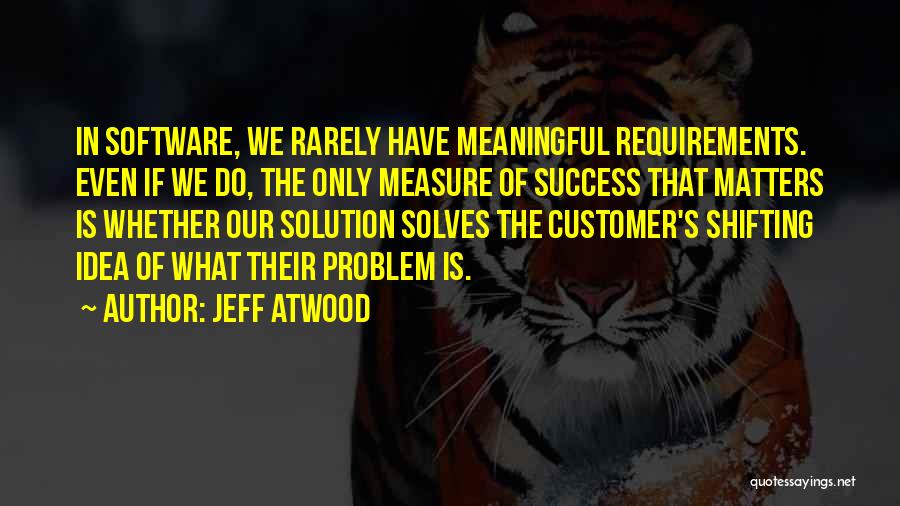 Jeff Atwood Quotes: In Software, We Rarely Have Meaningful Requirements. Even If We Do, The Only Measure Of Success That Matters Is Whether