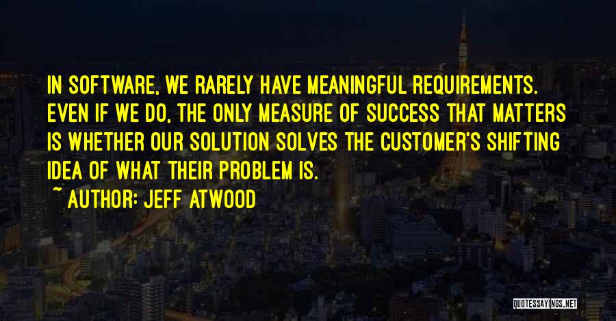 Jeff Atwood Quotes: In Software, We Rarely Have Meaningful Requirements. Even If We Do, The Only Measure Of Success That Matters Is Whether