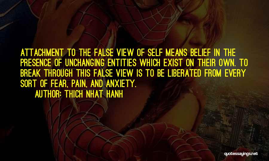 Thich Nhat Hanh Quotes: Attachment To The False View Of Self Means Belief In The Presence Of Unchanging Entities Which Exist On Their Own.