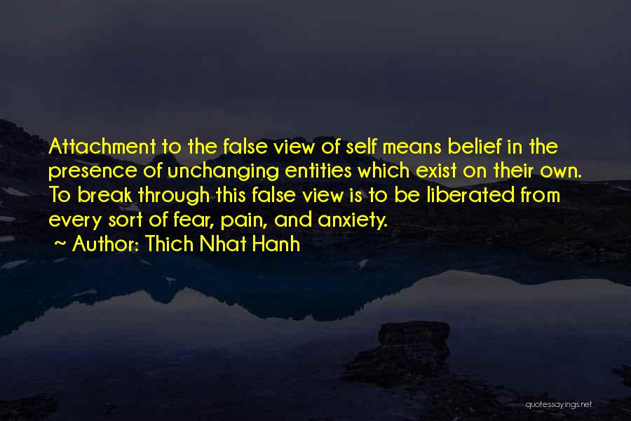 Thich Nhat Hanh Quotes: Attachment To The False View Of Self Means Belief In The Presence Of Unchanging Entities Which Exist On Their Own.