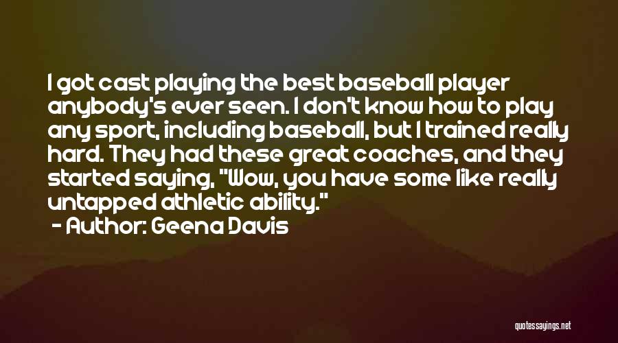 Geena Davis Quotes: I Got Cast Playing The Best Baseball Player Anybody's Ever Seen. I Don't Know How To Play Any Sport, Including