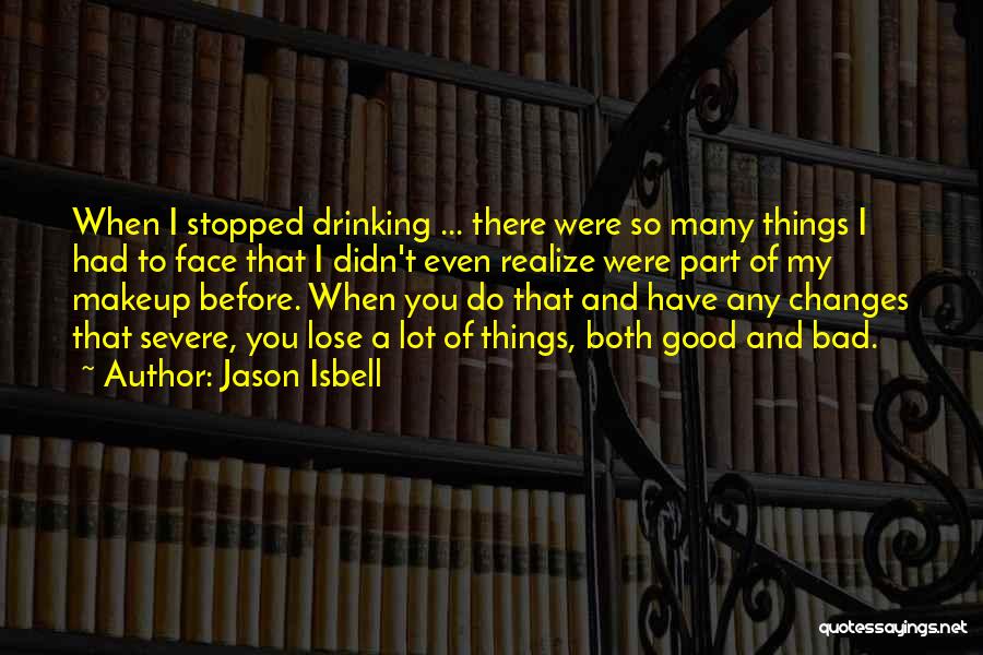 Jason Isbell Quotes: When I Stopped Drinking ... There Were So Many Things I Had To Face That I Didn't Even Realize Were