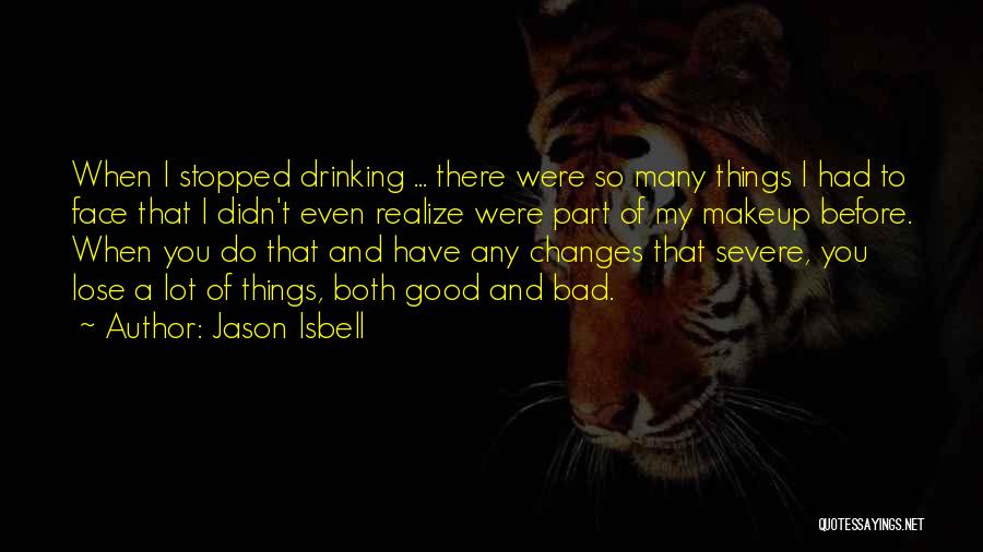 Jason Isbell Quotes: When I Stopped Drinking ... There Were So Many Things I Had To Face That I Didn't Even Realize Were