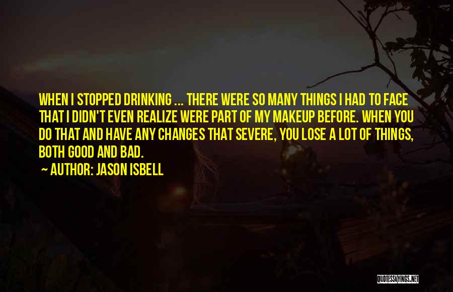 Jason Isbell Quotes: When I Stopped Drinking ... There Were So Many Things I Had To Face That I Didn't Even Realize Were