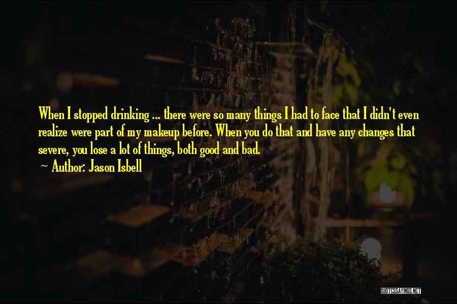 Jason Isbell Quotes: When I Stopped Drinking ... There Were So Many Things I Had To Face That I Didn't Even Realize Were