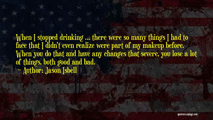 Jason Isbell Quotes: When I Stopped Drinking ... There Were So Many Things I Had To Face That I Didn't Even Realize Were