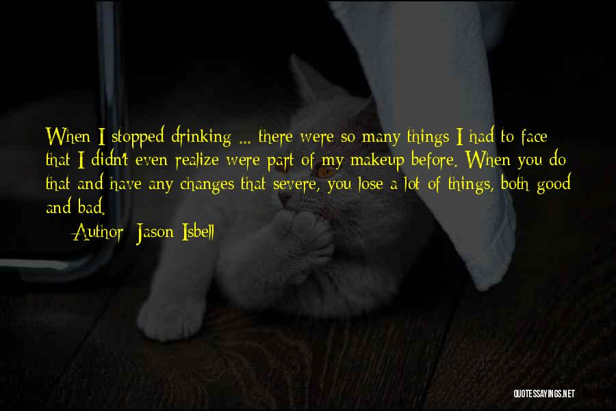 Jason Isbell Quotes: When I Stopped Drinking ... There Were So Many Things I Had To Face That I Didn't Even Realize Were