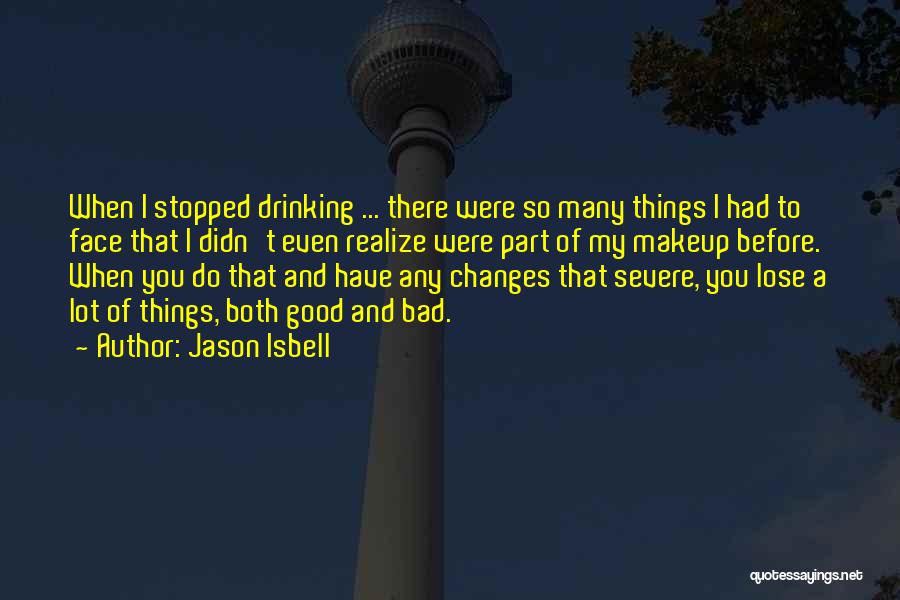 Jason Isbell Quotes: When I Stopped Drinking ... There Were So Many Things I Had To Face That I Didn't Even Realize Were
