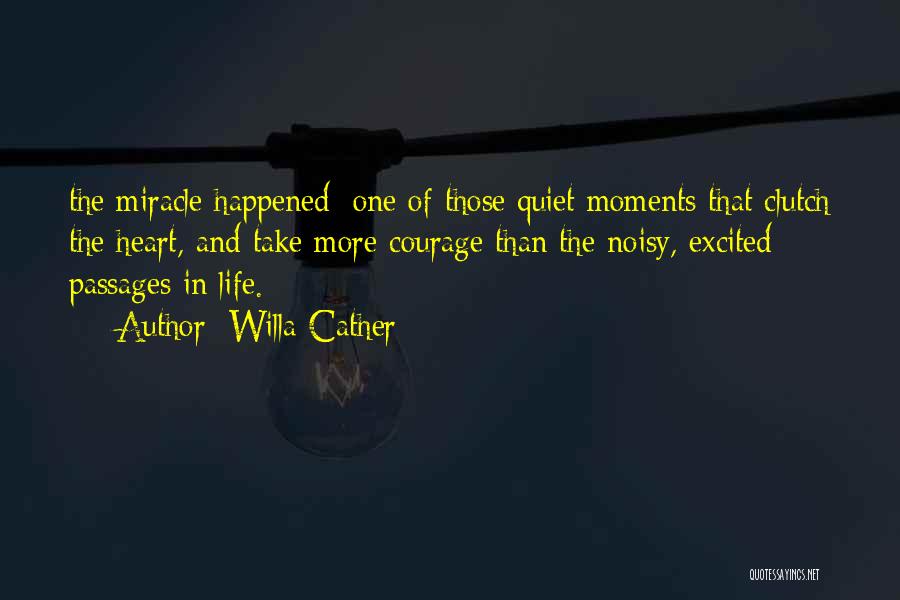 Willa Cather Quotes: The Miracle Happened; One Of Those Quiet Moments That Clutch The Heart, And Take More Courage Than The Noisy, Excited