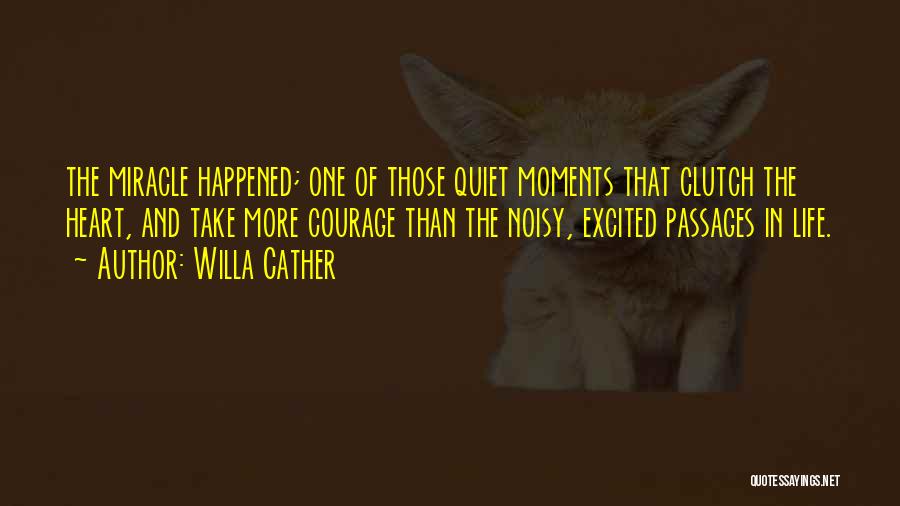 Willa Cather Quotes: The Miracle Happened; One Of Those Quiet Moments That Clutch The Heart, And Take More Courage Than The Noisy, Excited