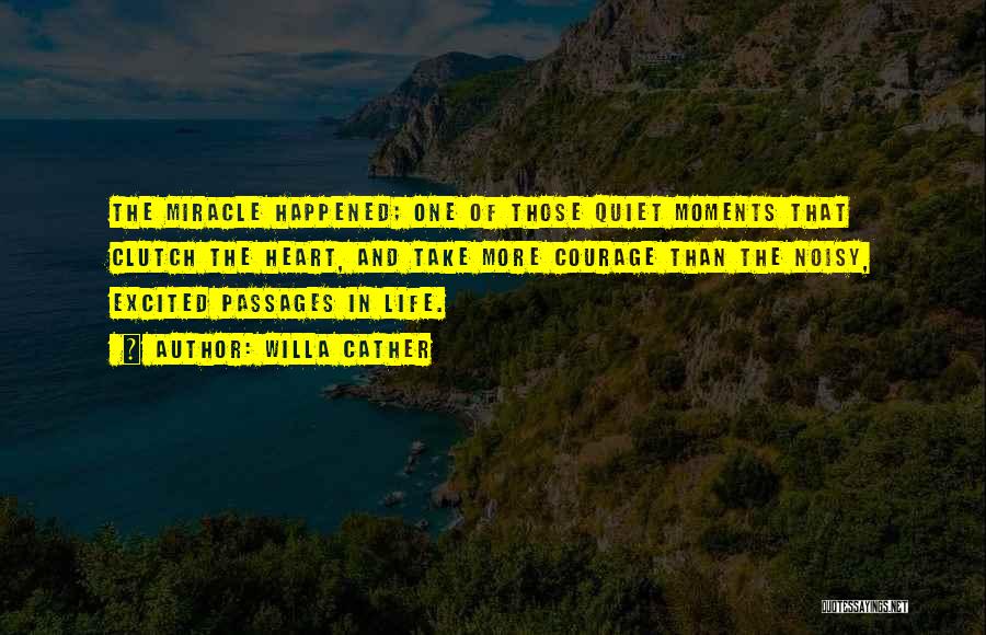 Willa Cather Quotes: The Miracle Happened; One Of Those Quiet Moments That Clutch The Heart, And Take More Courage Than The Noisy, Excited