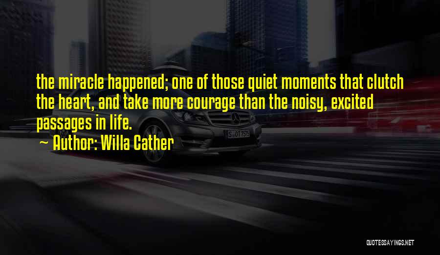 Willa Cather Quotes: The Miracle Happened; One Of Those Quiet Moments That Clutch The Heart, And Take More Courage Than The Noisy, Excited