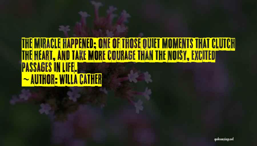Willa Cather Quotes: The Miracle Happened; One Of Those Quiet Moments That Clutch The Heart, And Take More Courage Than The Noisy, Excited