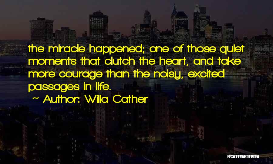 Willa Cather Quotes: The Miracle Happened; One Of Those Quiet Moments That Clutch The Heart, And Take More Courage Than The Noisy, Excited