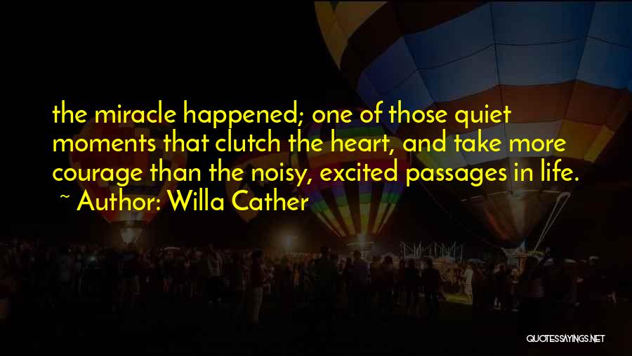 Willa Cather Quotes: The Miracle Happened; One Of Those Quiet Moments That Clutch The Heart, And Take More Courage Than The Noisy, Excited