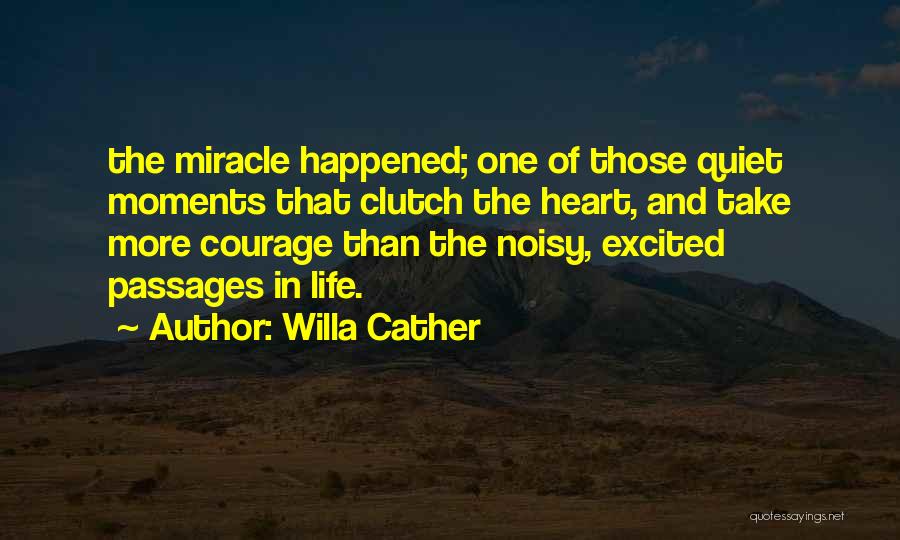 Willa Cather Quotes: The Miracle Happened; One Of Those Quiet Moments That Clutch The Heart, And Take More Courage Than The Noisy, Excited