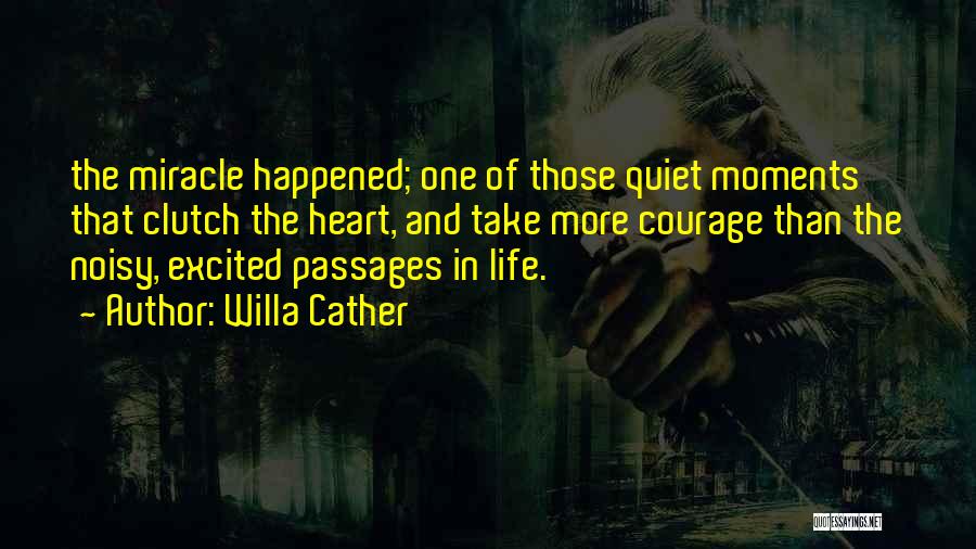 Willa Cather Quotes: The Miracle Happened; One Of Those Quiet Moments That Clutch The Heart, And Take More Courage Than The Noisy, Excited