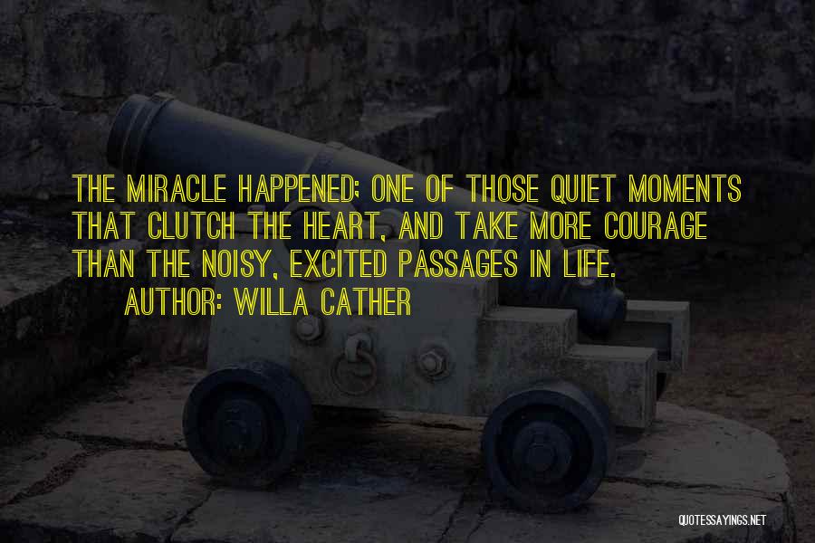 Willa Cather Quotes: The Miracle Happened; One Of Those Quiet Moments That Clutch The Heart, And Take More Courage Than The Noisy, Excited