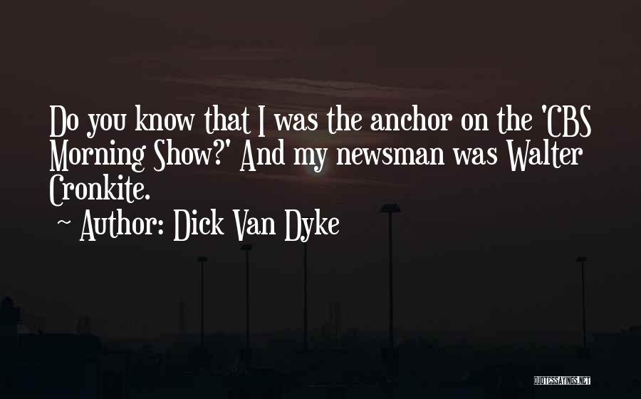 Dick Van Dyke Quotes: Do You Know That I Was The Anchor On The 'cbs Morning Show?' And My Newsman Was Walter Cronkite.