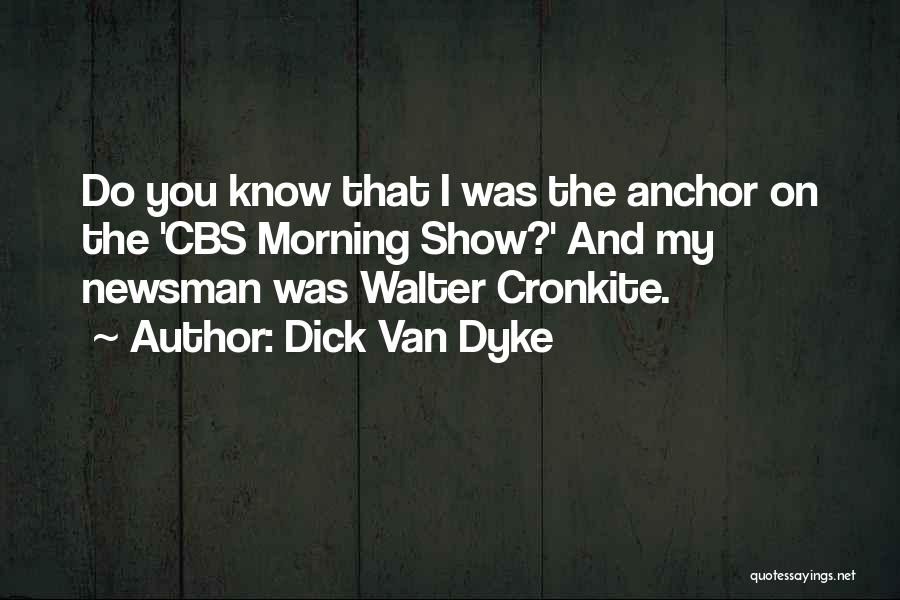 Dick Van Dyke Quotes: Do You Know That I Was The Anchor On The 'cbs Morning Show?' And My Newsman Was Walter Cronkite.