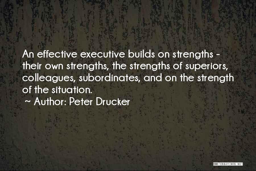 Peter Drucker Quotes: An Effective Executive Builds On Strengths - Their Own Strengths, The Strengths Of Superiors, Colleagues, Subordinates, And On The Strength